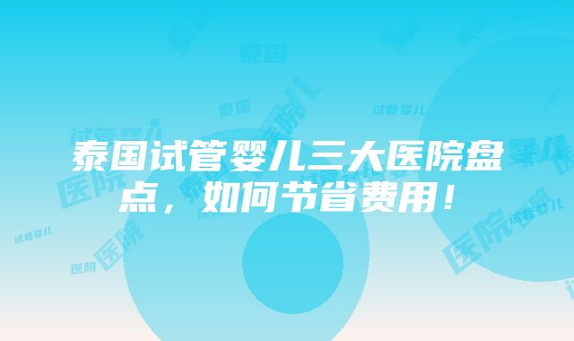 泰国试管婴儿三大医院盘点，如何节省费用！