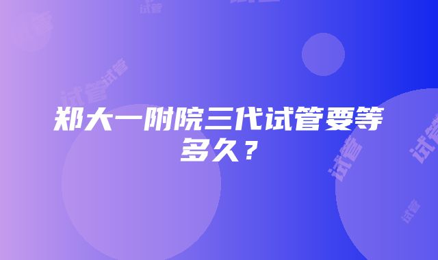 郑大一附院三代试管要等多久？