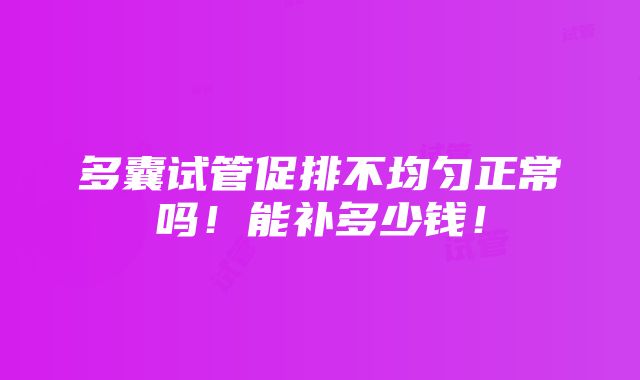 多囊试管促排不均匀正常吗！能补多少钱！