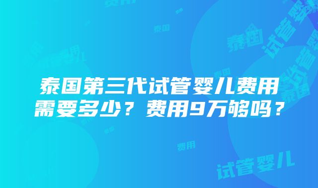 泰国第三代试管婴儿费用需要多少？费用9万够吗？