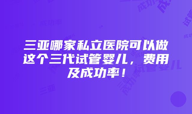 三亚哪家私立医院可以做这个三代试管婴儿，费用及成功率！