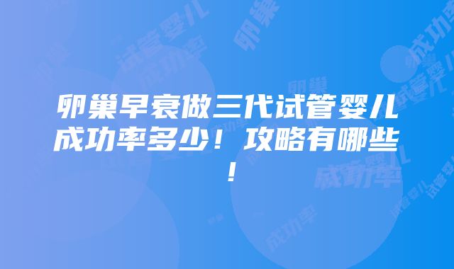 卵巢早衰做三代试管婴儿成功率多少！攻略有哪些！