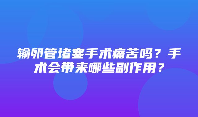 输卵管堵塞手术痛苦吗？手术会带来哪些副作用？