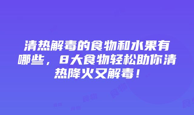 清热解毒的食物和水果有哪些，8大食物轻松助你清热降火又解毒！