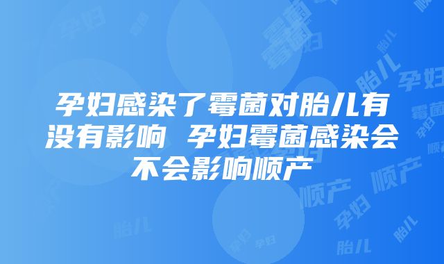 孕妇感染了霉菌对胎儿有没有影响 孕妇霉菌感染会不会影响顺产