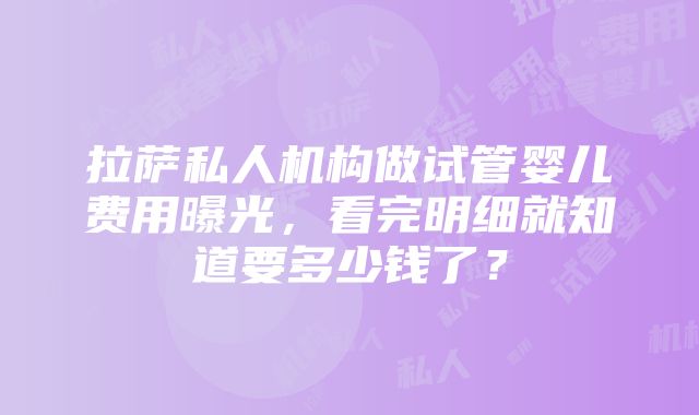 拉萨私人机构做试管婴儿费用曝光，看完明细就知道要多少钱了？