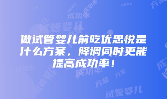 做试管婴儿前吃优思悦是什么方案，降调同时更能提高成功率！