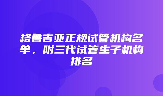 格鲁吉亚正规试管机构名单，附三代试管生子机构排名