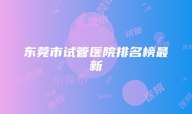 东莞市试管医院排名榜最新