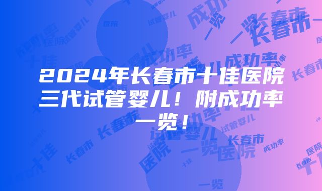 2024年长春市十佳医院三代试管婴儿！附成功率一览！