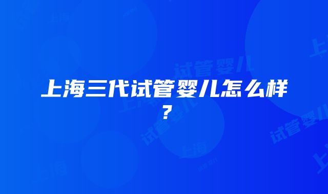 上海三代试管婴儿怎么样？