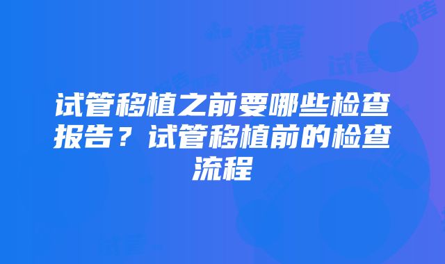 试管移植之前要哪些检查报告？试管移植前的检查流程