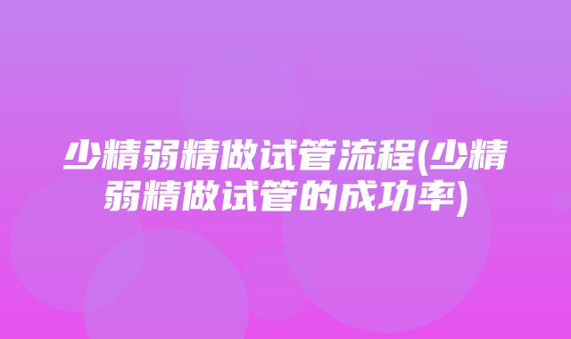 少精弱精做试管流程(少精弱精做试管的成功率)