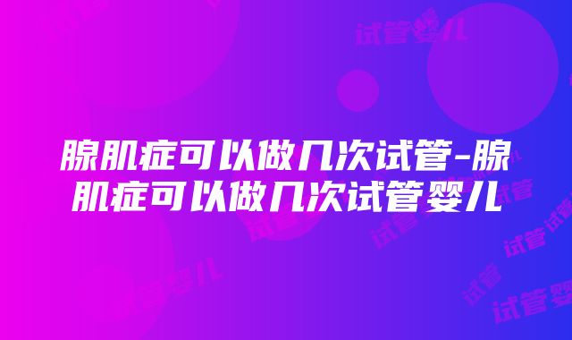 腺肌症可以做几次试管-腺肌症可以做几次试管婴儿