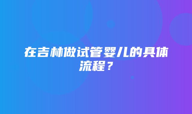 在吉林做试管婴儿的具体流程？