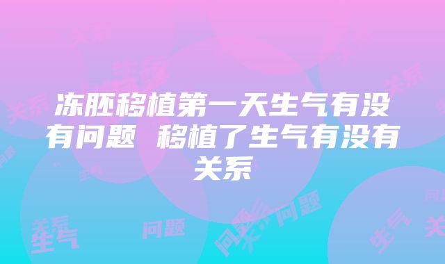 冻胚移植第一天生气有没有问题 移植了生气有没有关系