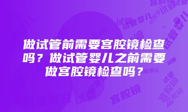 做试管前需要宫腔镜检查吗？做试管婴儿之前需要做宫腔镜检查吗？