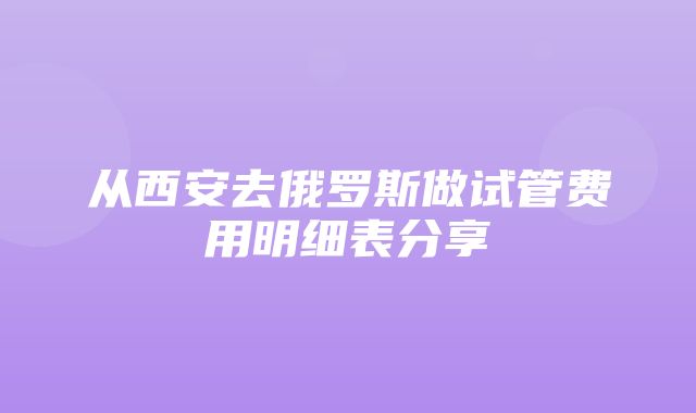 从西安去俄罗斯做试管费用明细表分享