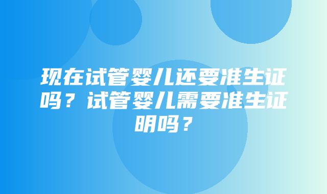 现在试管婴儿还要准生证吗？试管婴儿需要准生证明吗？