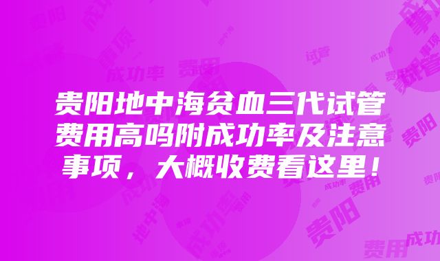 贵阳地中海贫血三代试管费用高吗附成功率及注意事项，大概收费看这里！