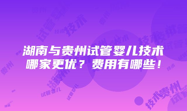 湖南与贵州试管婴儿技术哪家更优？费用有哪些！