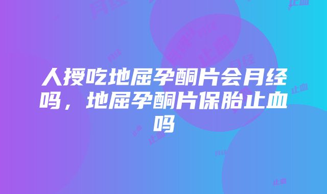 人授吃地屈孕酮片会月经吗，地屈孕酮片保胎止血吗