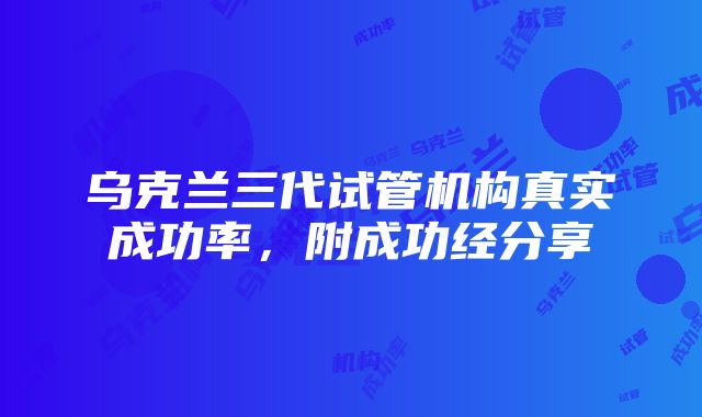 乌克兰三代试管机构真实成功率，附成功经分享