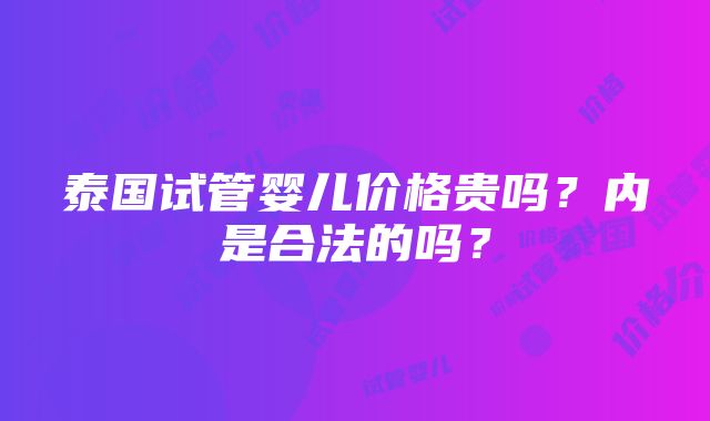 泰国试管婴儿价格贵吗？内是合法的吗？