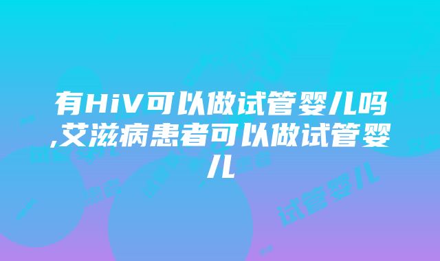 有HiV可以做试管婴儿吗,艾滋病患者可以做试管婴儿