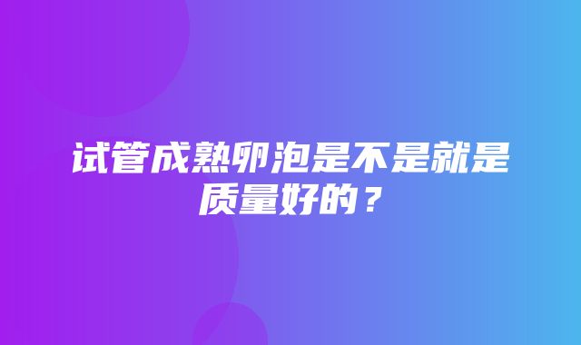 试管成熟卵泡是不是就是质量好的？