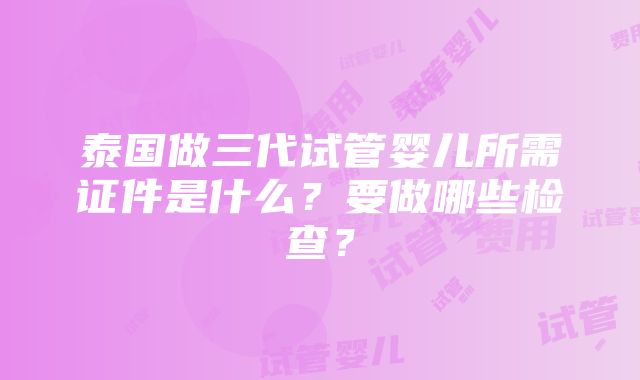 泰国做三代试管婴儿所需证件是什么？要做哪些检查？