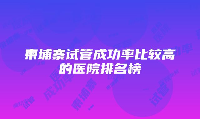 柬埔寨试管成功率比较高的医院排名榜