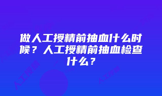 做人工授精前抽血什么时候？人工授精前抽血检查什么？