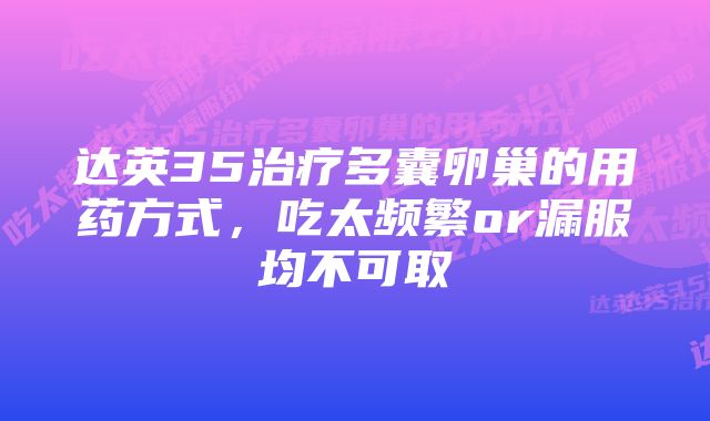 达英35治疗多囊卵巢的用药方式，吃太频繁or漏服均不可取