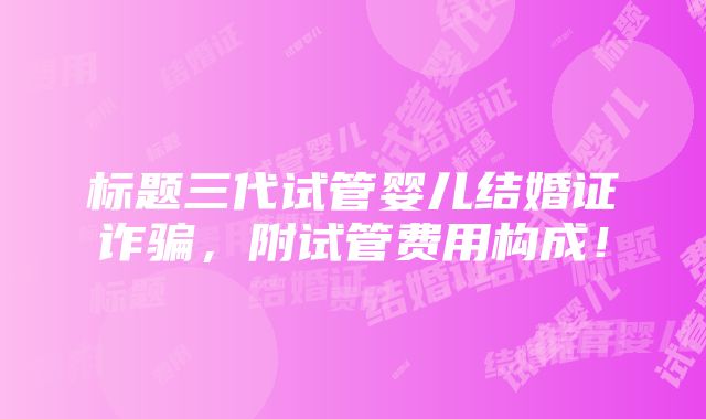 标题三代试管婴儿结婚证诈骗，附试管费用构成！