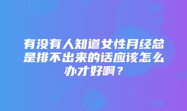 有没有人知道女性月经总是排不出来的话应该怎么办才好啊？