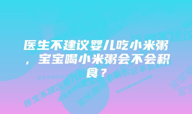 医生不建议婴儿吃小米粥，宝宝喝小米粥会不会积食？