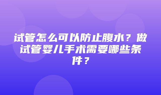 试管怎么可以防止腹水？做试管婴儿手术需要哪些条件？