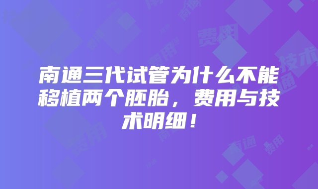 南通三代试管为什么不能移植两个胚胎，费用与技术明细！