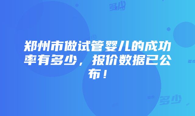 郑州市做试管婴儿的成功率有多少，报价数据已公布！