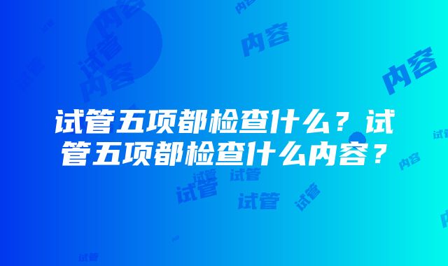 试管五项都检查什么？试管五项都检查什么内容？