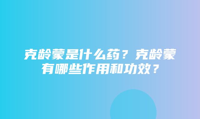 克龄蒙是什么药？克龄蒙有哪些作用和功效？