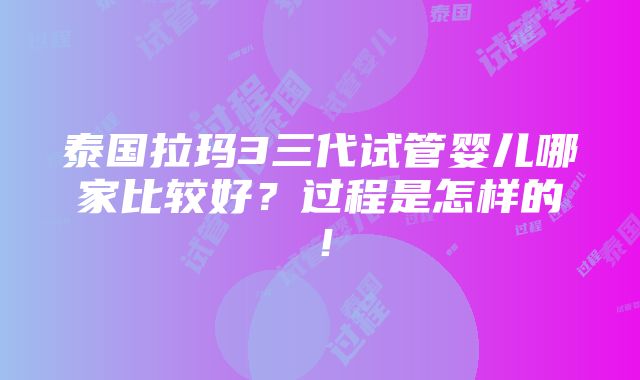 泰国拉玛3三代试管婴儿哪家比较好？过程是怎样的！