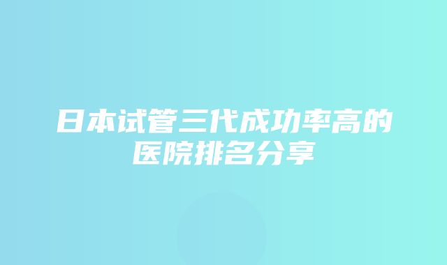 日本试管三代成功率高的医院排名分享