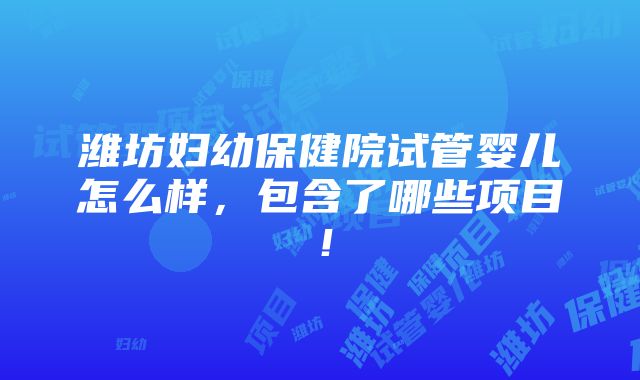 潍坊妇幼保健院试管婴儿怎么样，包含了哪些项目！