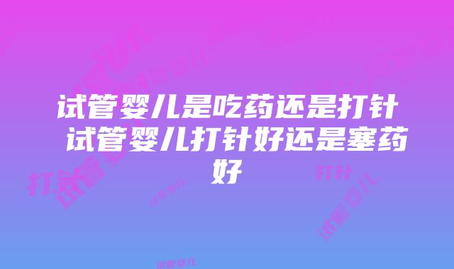 试管婴儿是吃药还是打针 试管婴儿打针好还是塞药好