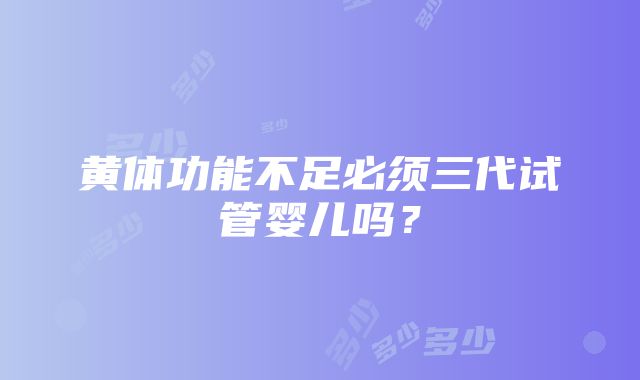 黄体功能不足必须三代试管婴儿吗？