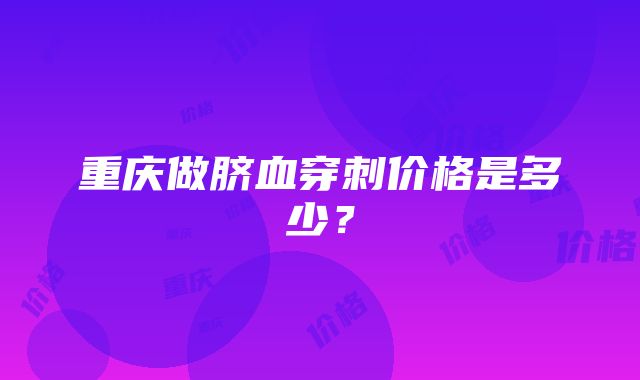 重庆做脐血穿刺价格是多少？