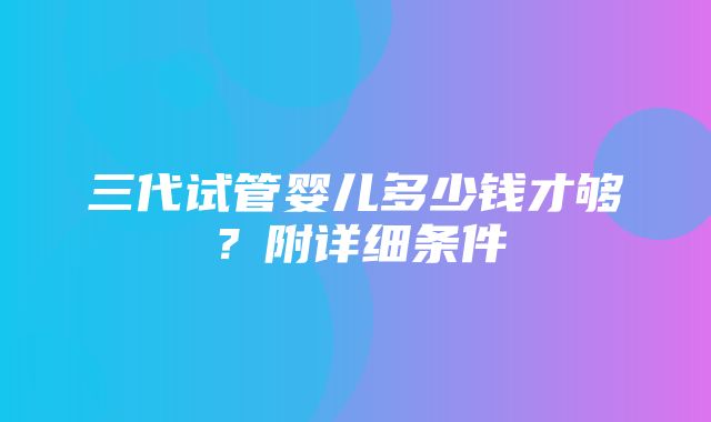 三代试管婴儿多少钱才够？附详细条件