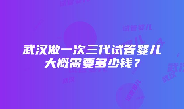 武汉做一次三代试管婴儿大概需要多少钱？